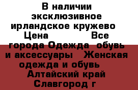 В наличии эксклюзивное ирландское кружево › Цена ­ 38 000 - Все города Одежда, обувь и аксессуары » Женская одежда и обувь   . Алтайский край,Славгород г.